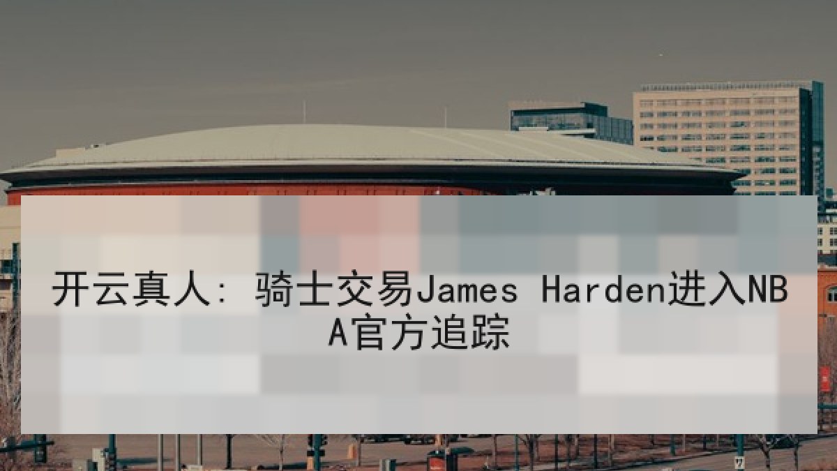 开云真人: 骑士交易James Harden进入NBA官方追踪 开云真人: 骑士交易James Harden进入NBA官方追踪