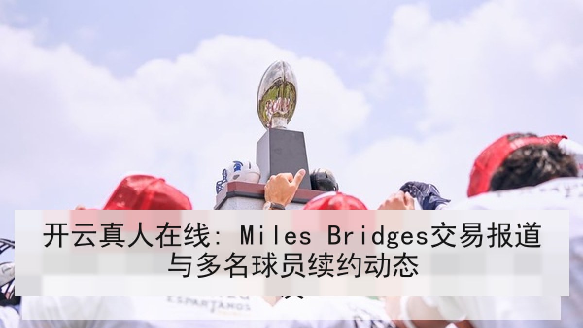 开云真人在线: Miles Bridges交易报道与多名球员续约动态 开云真人在线: Miles Bridges交易报道与多名球员续约动态