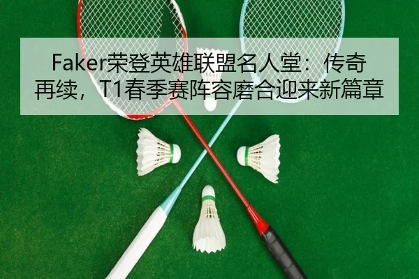 Faker荣登英雄联盟名人堂：传奇再续，T1春季赛阵容磨合迎来新篇章