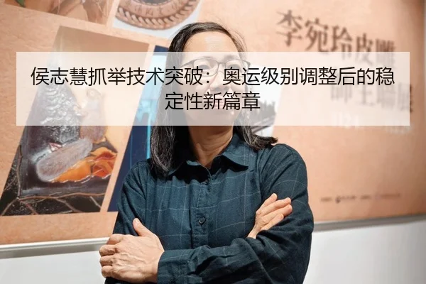 侯志慧抓举技术突破：奥运级别调整后的稳定性新篇章