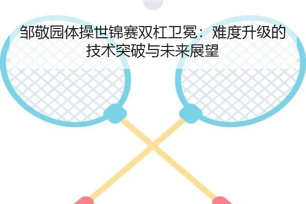 邹敬园体操世锦赛双杠卫冕：难度升级的技术突破与未来展望