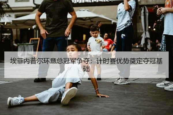 埃菲内普尔环意总冠军争夺：计时赛优势奠定夺冠基础