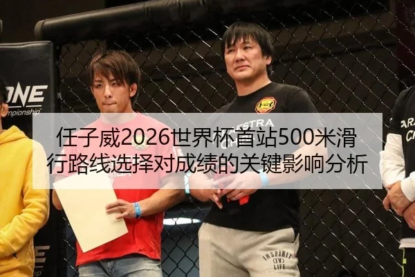 任子威2026世界杯首站500米滑行路线选择对成绩的关键影响分析
