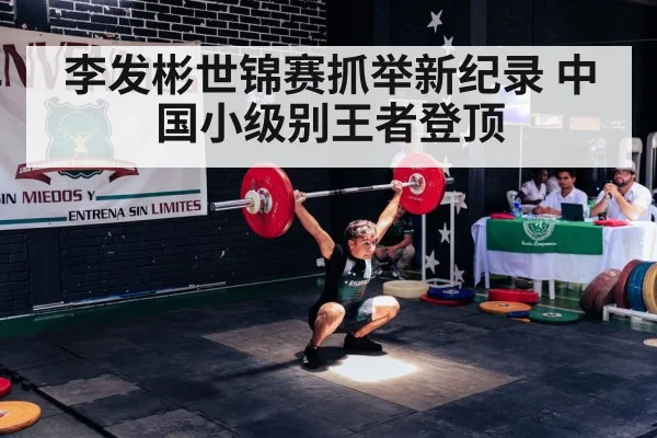 李发彬世锦赛抓举新纪录 中国小级别王者登顶