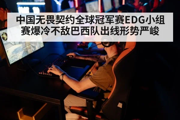 中国无畏契约全球冠军赛EDG小组赛爆冷不敌巴西队出线形势严峻
