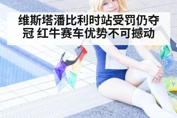 维斯塔潘比利时站受罚仍夺冠 红牛赛车优势不可撼动