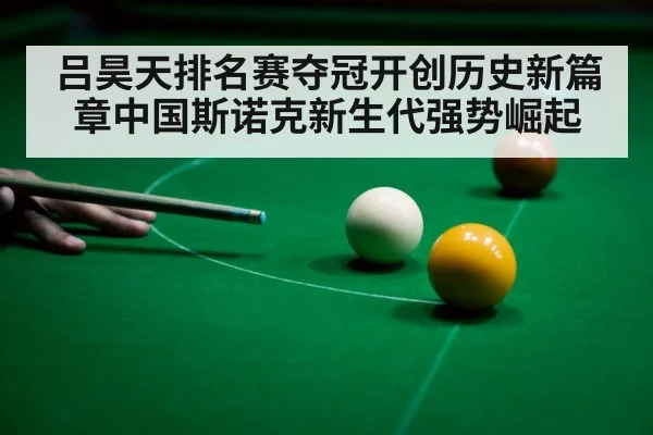 吕昊天排名赛夺冠开创历史新篇章中国斯诺克新生代强势崛起