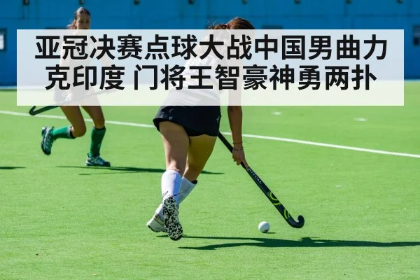 亚冠决赛点球大战中国男曲力克印度 门将王智豪神勇两扑