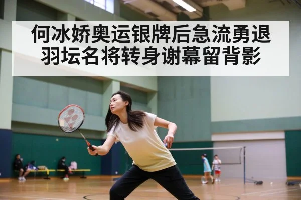 何冰娇奥运银牌后急流勇退 羽坛名将转身谢幕留背影