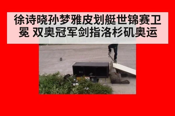 徐诗晓孙梦雅皮划艇世锦赛卫冕 双奥冠军剑指洛杉矶奥运