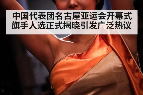 中国代表团名古屋亚运会开幕式旗手人选正式揭晓引发广泛热议
