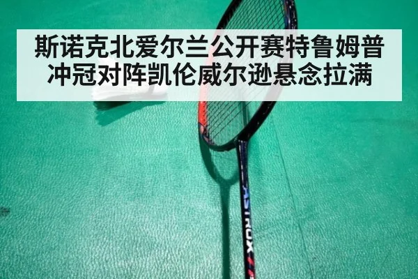 斯诺克北爱尔兰公开赛特鲁姆普冲冠对阵凯伦威尔逊悬念拉满