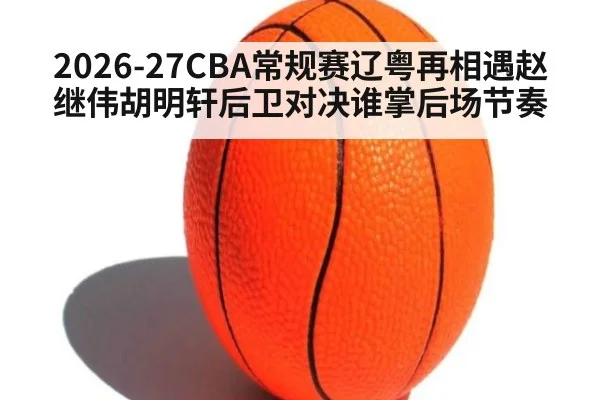2026-27CBA常规赛辽粤再相遇赵继伟胡明轩后卫对决谁掌后场节奏